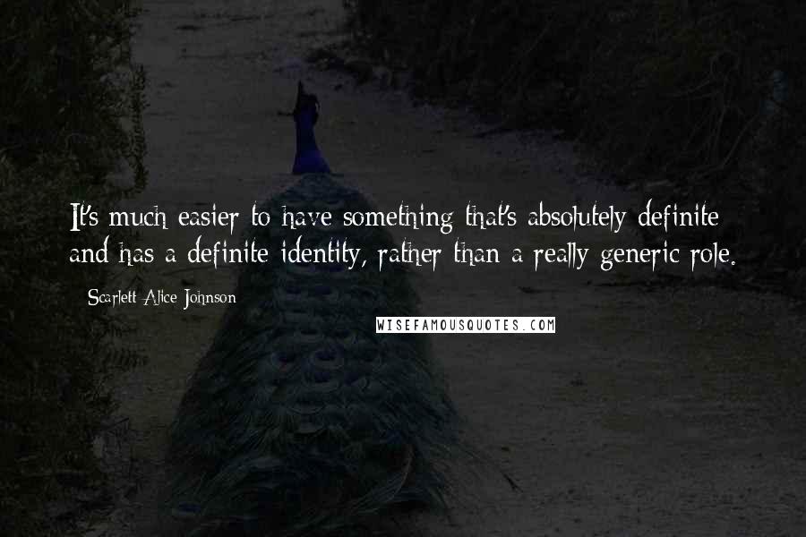 Scarlett Alice Johnson Quotes: It's much easier to have something that's absolutely definite and has a definite identity, rather than a really generic role.