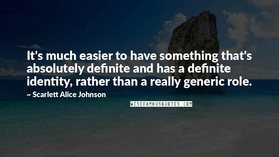 Scarlett Alice Johnson Quotes: It's much easier to have something that's absolutely definite and has a definite identity, rather than a really generic role.