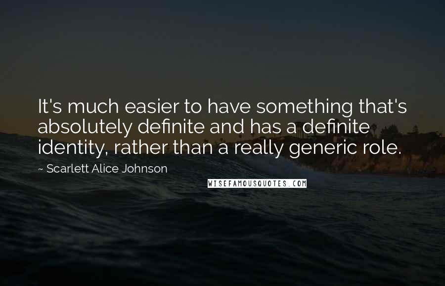 Scarlett Alice Johnson Quotes: It's much easier to have something that's absolutely definite and has a definite identity, rather than a really generic role.