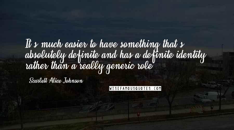 Scarlett Alice Johnson Quotes: It's much easier to have something that's absolutely definite and has a definite identity, rather than a really generic role.