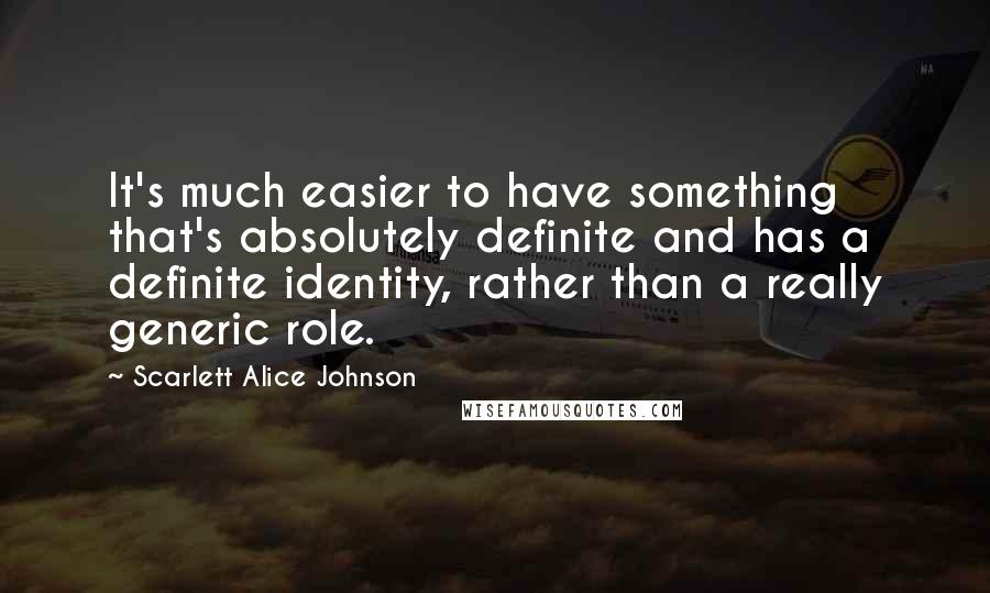 Scarlett Alice Johnson Quotes: It's much easier to have something that's absolutely definite and has a definite identity, rather than a really generic role.