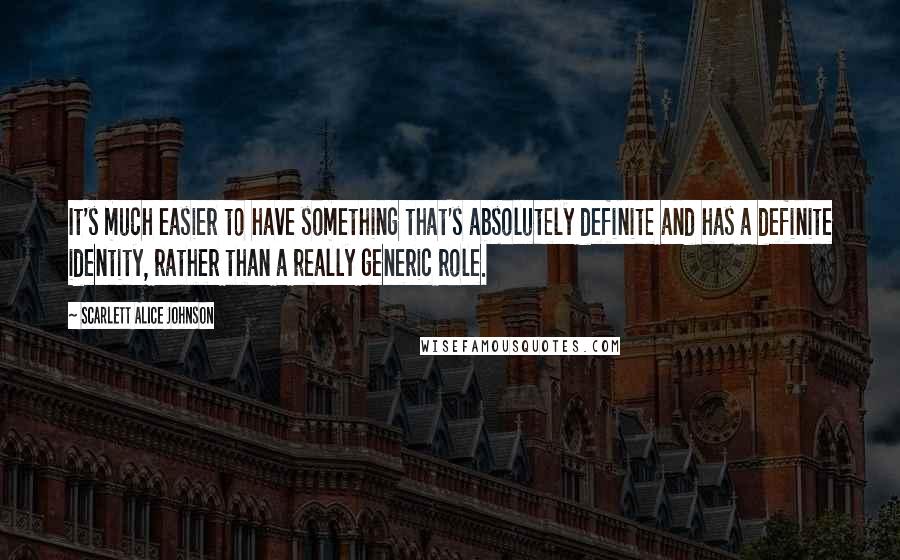 Scarlett Alice Johnson Quotes: It's much easier to have something that's absolutely definite and has a definite identity, rather than a really generic role.