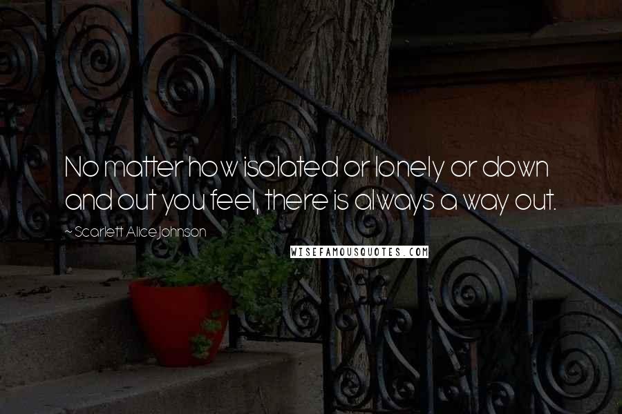 Scarlett Alice Johnson Quotes: No matter how isolated or lonely or down and out you feel, there is always a way out.