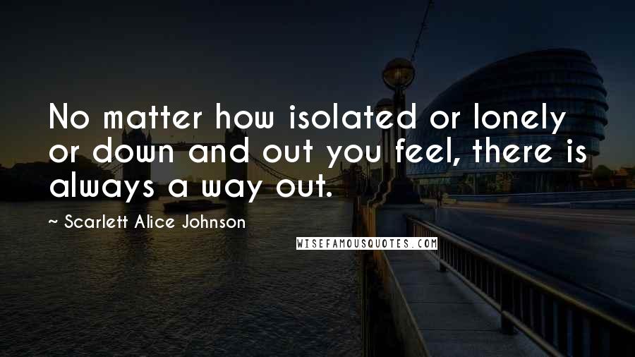 Scarlett Alice Johnson Quotes: No matter how isolated or lonely or down and out you feel, there is always a way out.