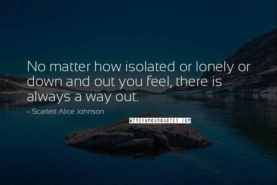 Scarlett Alice Johnson Quotes: No matter how isolated or lonely or down and out you feel, there is always a way out.