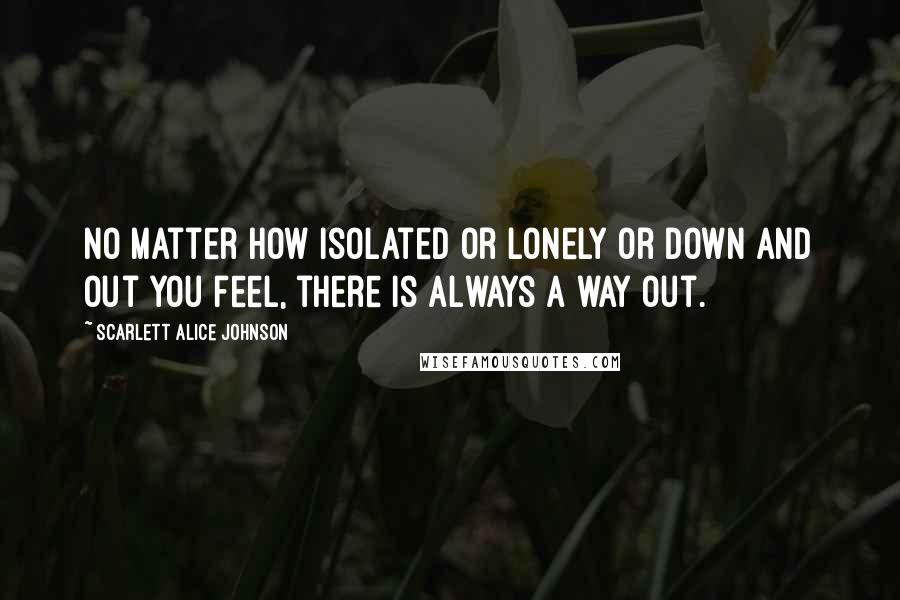 Scarlett Alice Johnson Quotes: No matter how isolated or lonely or down and out you feel, there is always a way out.