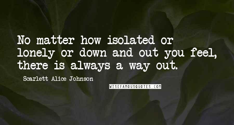 Scarlett Alice Johnson Quotes: No matter how isolated or lonely or down and out you feel, there is always a way out.