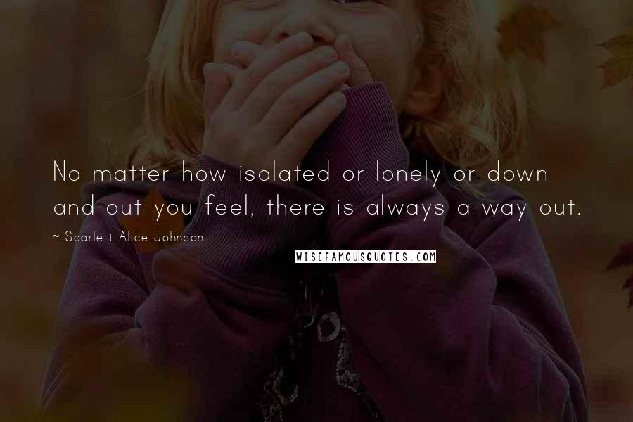 Scarlett Alice Johnson Quotes: No matter how isolated or lonely or down and out you feel, there is always a way out.