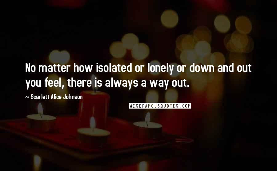 Scarlett Alice Johnson Quotes: No matter how isolated or lonely or down and out you feel, there is always a way out.
