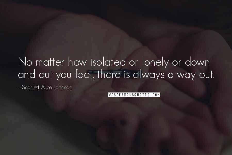 Scarlett Alice Johnson Quotes: No matter how isolated or lonely or down and out you feel, there is always a way out.
