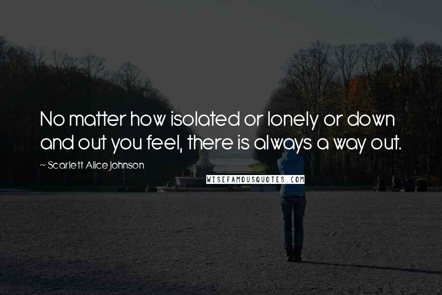 Scarlett Alice Johnson Quotes: No matter how isolated or lonely or down and out you feel, there is always a way out.