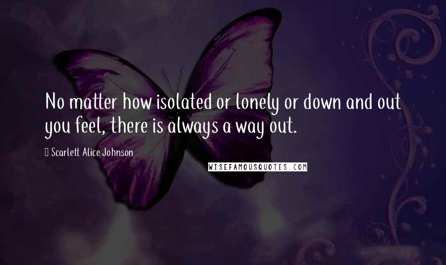 Scarlett Alice Johnson Quotes: No matter how isolated or lonely or down and out you feel, there is always a way out.