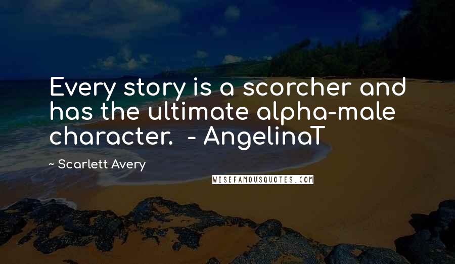 Scarlett Avery Quotes: Every story is a scorcher and has the ultimate alpha-male character.  - AngelinaT