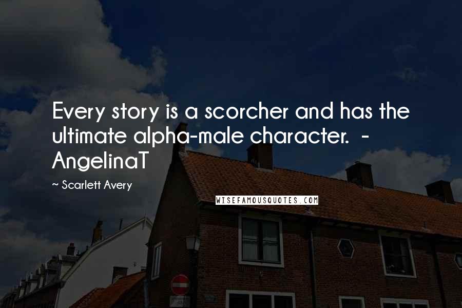 Scarlett Avery Quotes: Every story is a scorcher and has the ultimate alpha-male character. - AngelinaT
