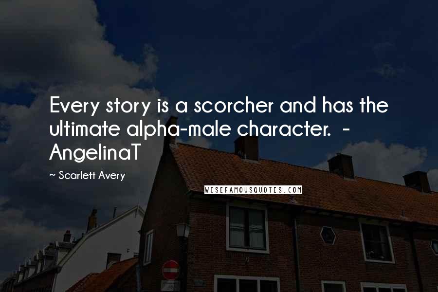 Scarlett Avery Quotes: Every story is a scorcher and has the ultimate alpha-male character.  - AngelinaT