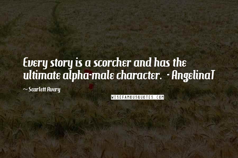 Scarlett Avery Quotes: Every story is a scorcher and has the ultimate alpha-male character.  - AngelinaT