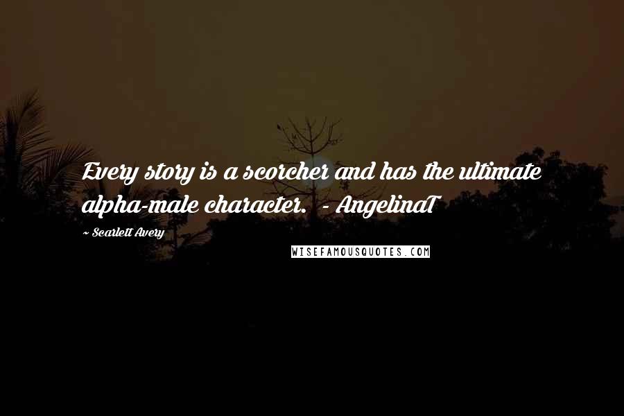 Scarlett Avery Quotes: Every story is a scorcher and has the ultimate alpha-male character. - AngelinaT