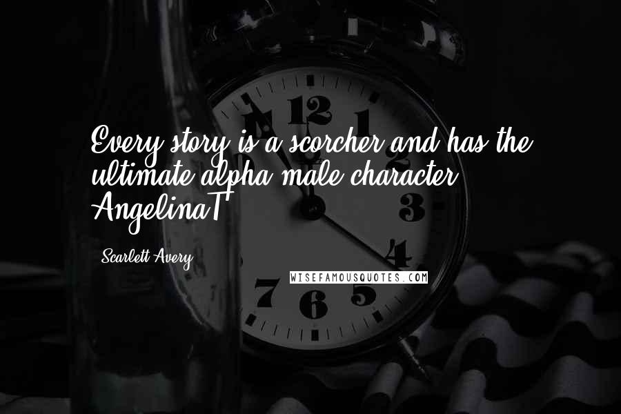 Scarlett Avery Quotes: Every story is a scorcher and has the ultimate alpha-male character. - AngelinaT