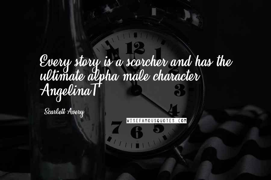 Scarlett Avery Quotes: Every story is a scorcher and has the ultimate alpha-male character.  - AngelinaT