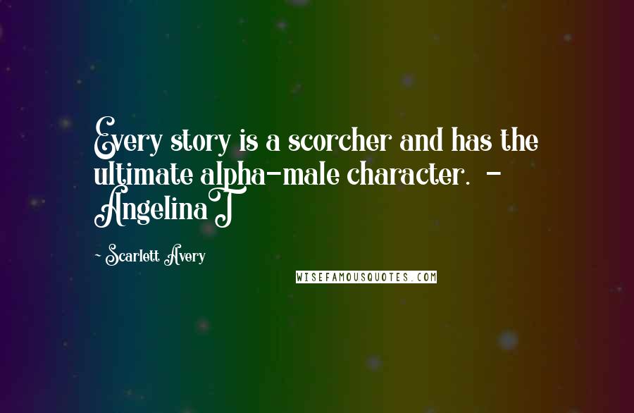 Scarlett Avery Quotes: Every story is a scorcher and has the ultimate alpha-male character.  - AngelinaT