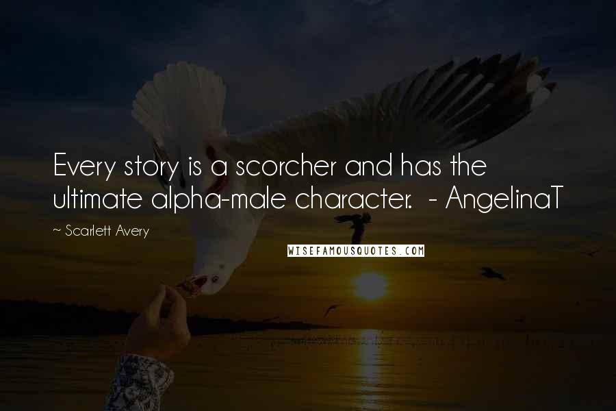 Scarlett Avery Quotes: Every story is a scorcher and has the ultimate alpha-male character.  - AngelinaT