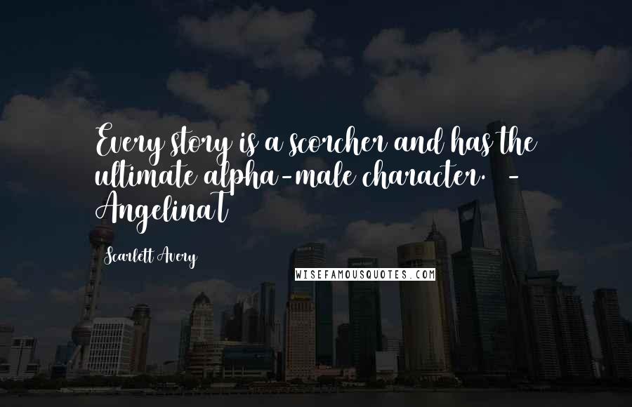 Scarlett Avery Quotes: Every story is a scorcher and has the ultimate alpha-male character.  - AngelinaT