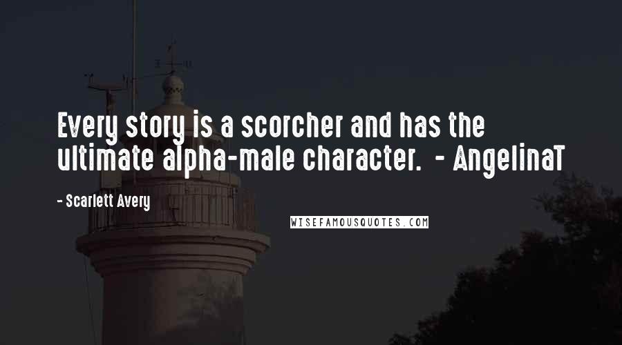 Scarlett Avery Quotes: Every story is a scorcher and has the ultimate alpha-male character.  - AngelinaT