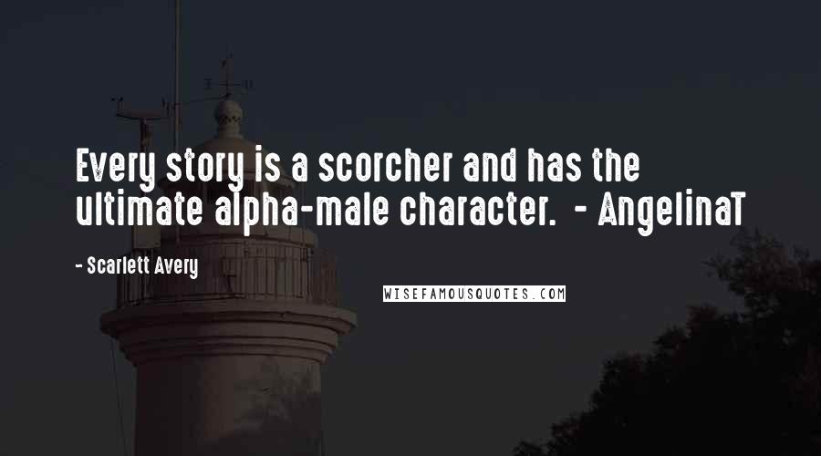 Scarlett Avery Quotes: Every story is a scorcher and has the ultimate alpha-male character. - AngelinaT