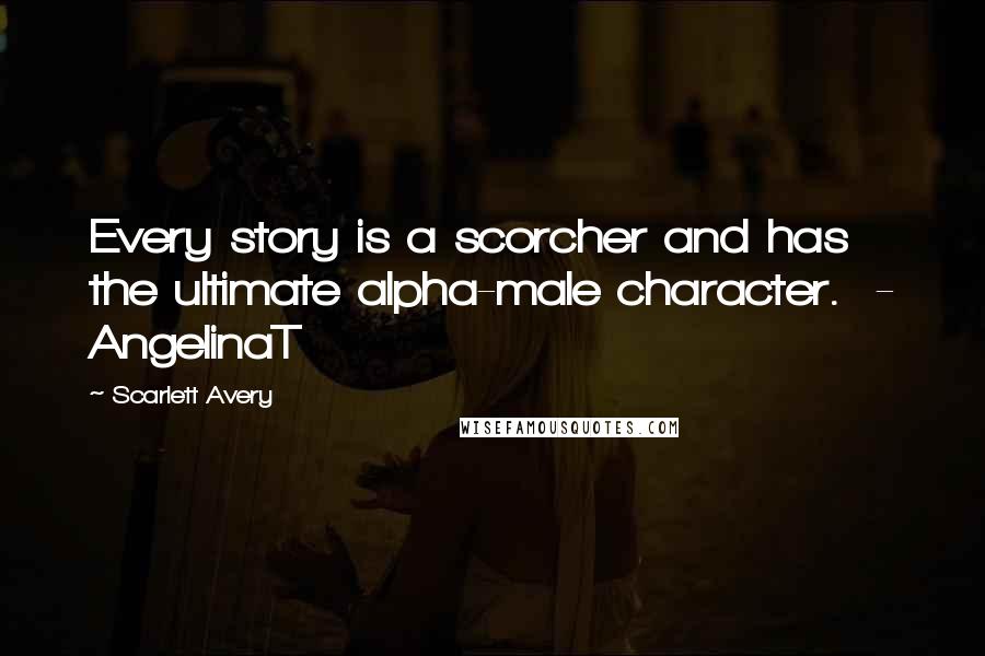 Scarlett Avery Quotes: Every story is a scorcher and has the ultimate alpha-male character.  - AngelinaT