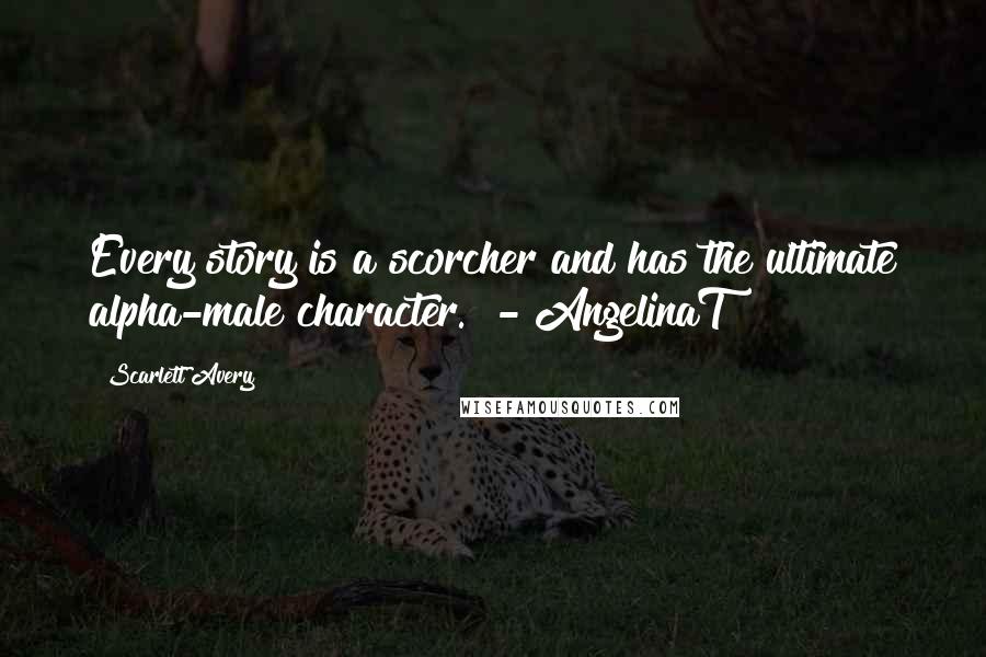 Scarlett Avery Quotes: Every story is a scorcher and has the ultimate alpha-male character. - AngelinaT