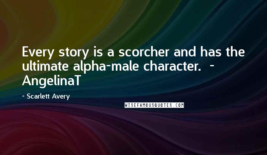 Scarlett Avery Quotes: Every story is a scorcher and has the ultimate alpha-male character.  - AngelinaT