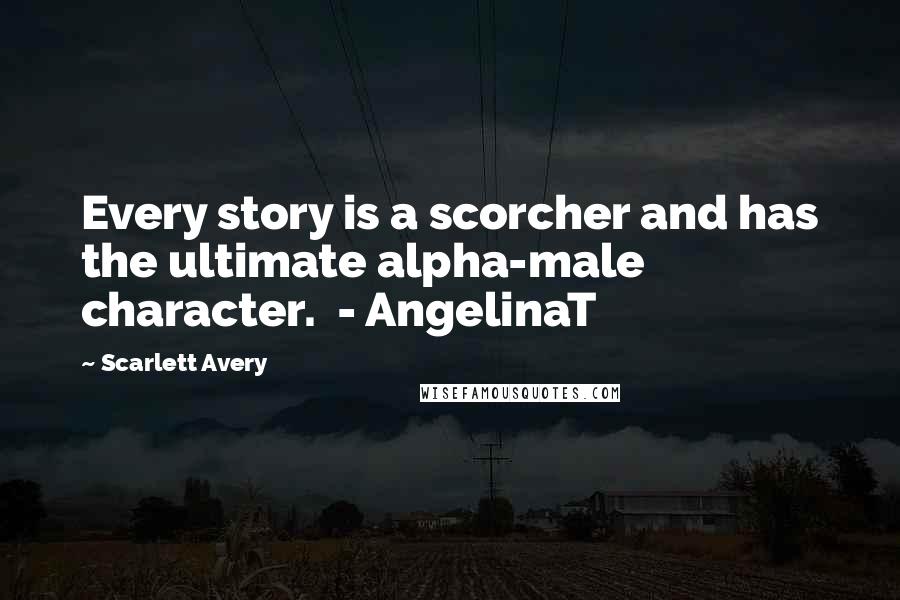 Scarlett Avery Quotes: Every story is a scorcher and has the ultimate alpha-male character.  - AngelinaT