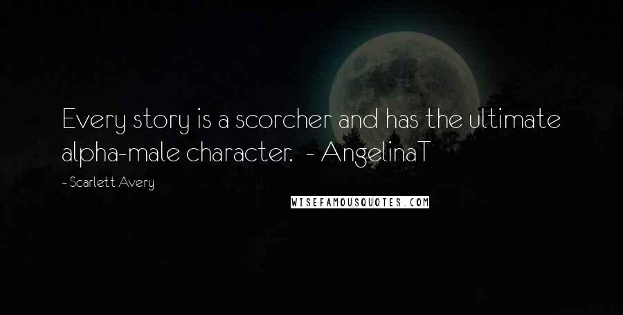Scarlett Avery Quotes: Every story is a scorcher and has the ultimate alpha-male character.  - AngelinaT