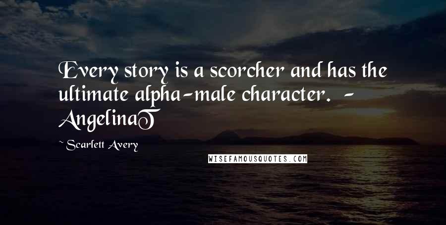 Scarlett Avery Quotes: Every story is a scorcher and has the ultimate alpha-male character.  - AngelinaT