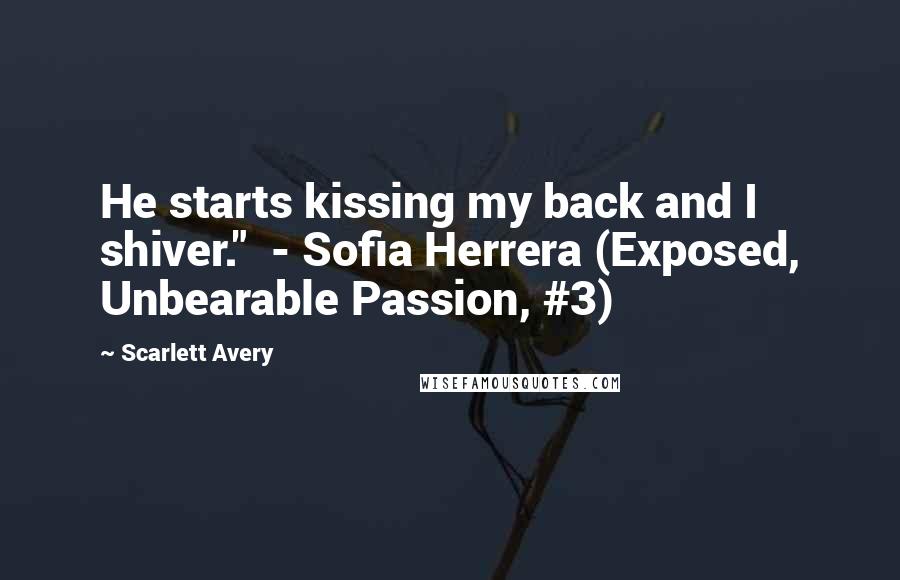 Scarlett Avery Quotes: He starts kissing my back and I shiver." - Sofia Herrera (Exposed, Unbearable Passion, #3)