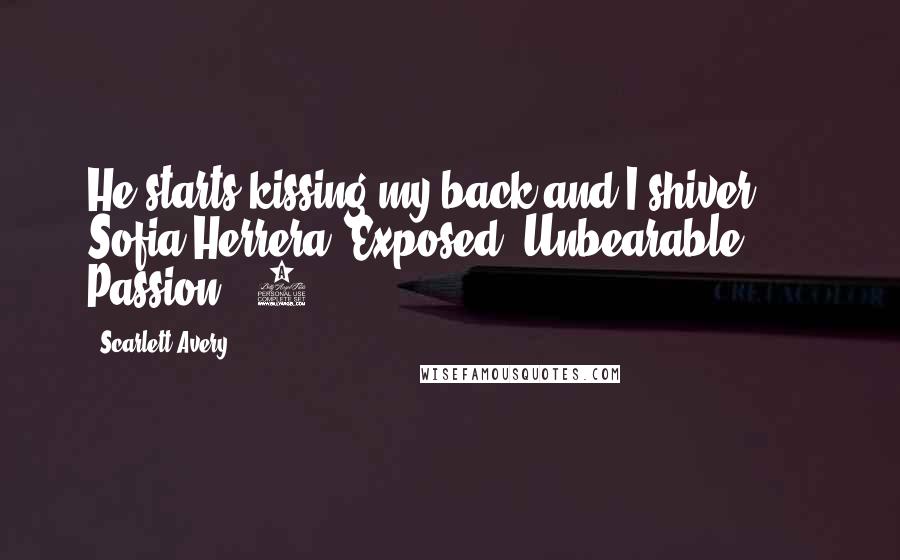 Scarlett Avery Quotes: He starts kissing my back and I shiver." - Sofia Herrera (Exposed, Unbearable Passion, #3)