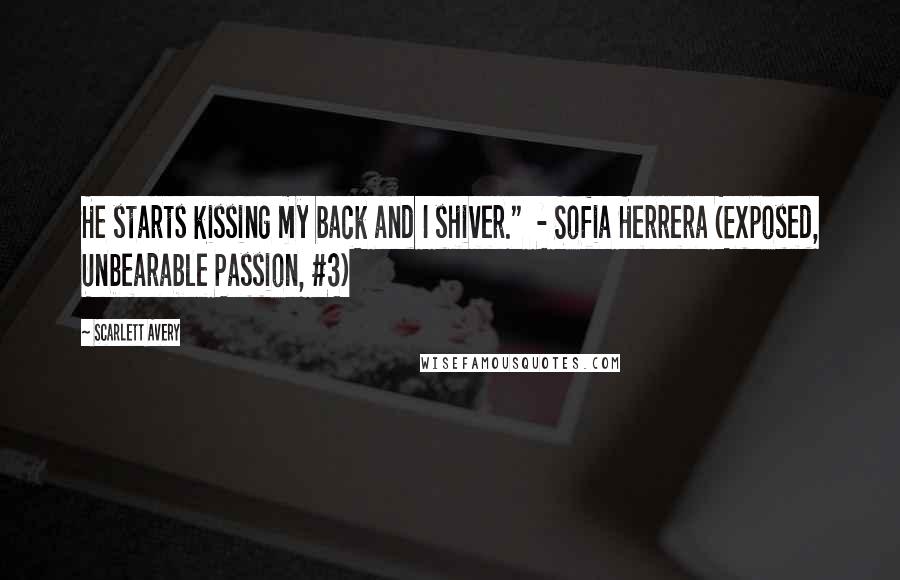 Scarlett Avery Quotes: He starts kissing my back and I shiver." - Sofia Herrera (Exposed, Unbearable Passion, #3)