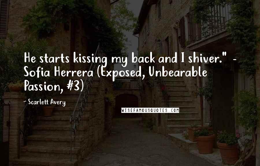 Scarlett Avery Quotes: He starts kissing my back and I shiver." - Sofia Herrera (Exposed, Unbearable Passion, #3)