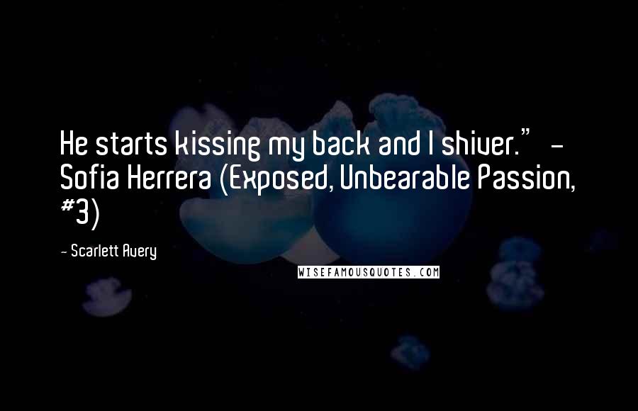 Scarlett Avery Quotes: He starts kissing my back and I shiver." - Sofia Herrera (Exposed, Unbearable Passion, #3)