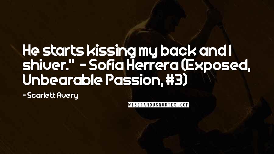 Scarlett Avery Quotes: He starts kissing my back and I shiver." - Sofia Herrera (Exposed, Unbearable Passion, #3)
