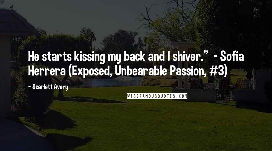 Scarlett Avery Quotes: He starts kissing my back and I shiver." - Sofia Herrera (Exposed, Unbearable Passion, #3)