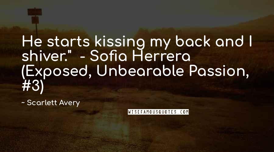 Scarlett Avery Quotes: He starts kissing my back and I shiver." - Sofia Herrera (Exposed, Unbearable Passion, #3)