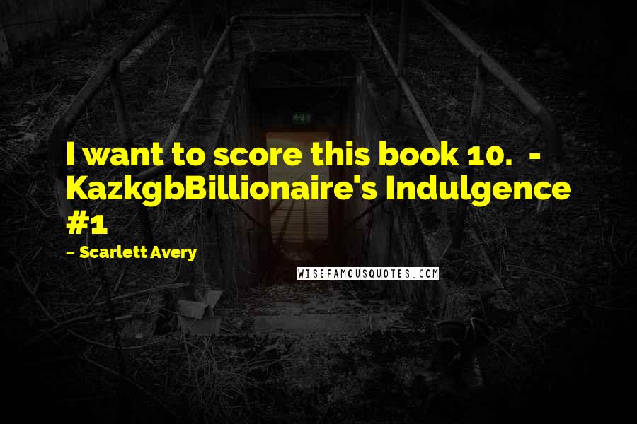 Scarlett Avery Quotes: I want to score this book 10.  - KazkgbBillionaire's Indulgence #1