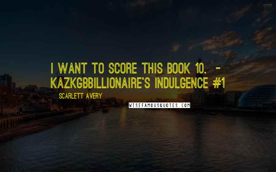 Scarlett Avery Quotes: I want to score this book 10.  - KazkgbBillionaire's Indulgence #1