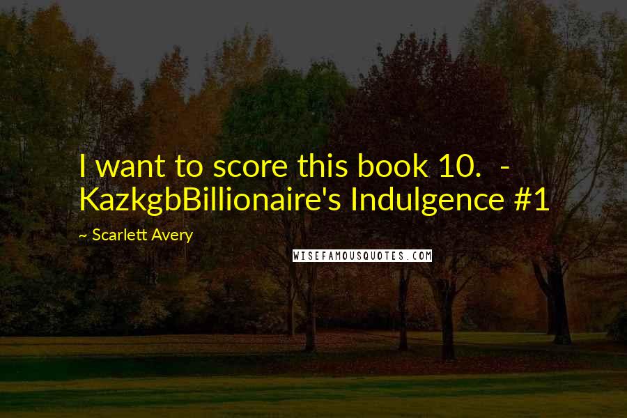 Scarlett Avery Quotes: I want to score this book 10.  - KazkgbBillionaire's Indulgence #1