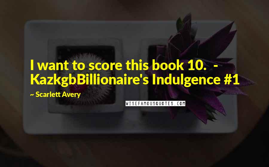 Scarlett Avery Quotes: I want to score this book 10.  - KazkgbBillionaire's Indulgence #1