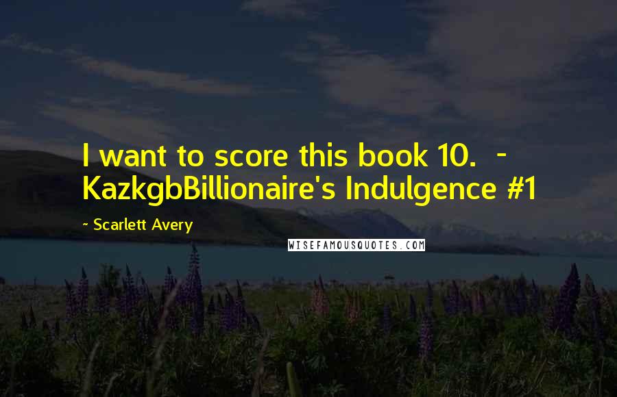 Scarlett Avery Quotes: I want to score this book 10.  - KazkgbBillionaire's Indulgence #1