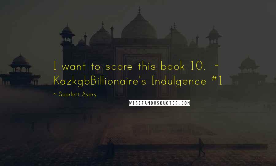 Scarlett Avery Quotes: I want to score this book 10.  - KazkgbBillionaire's Indulgence #1