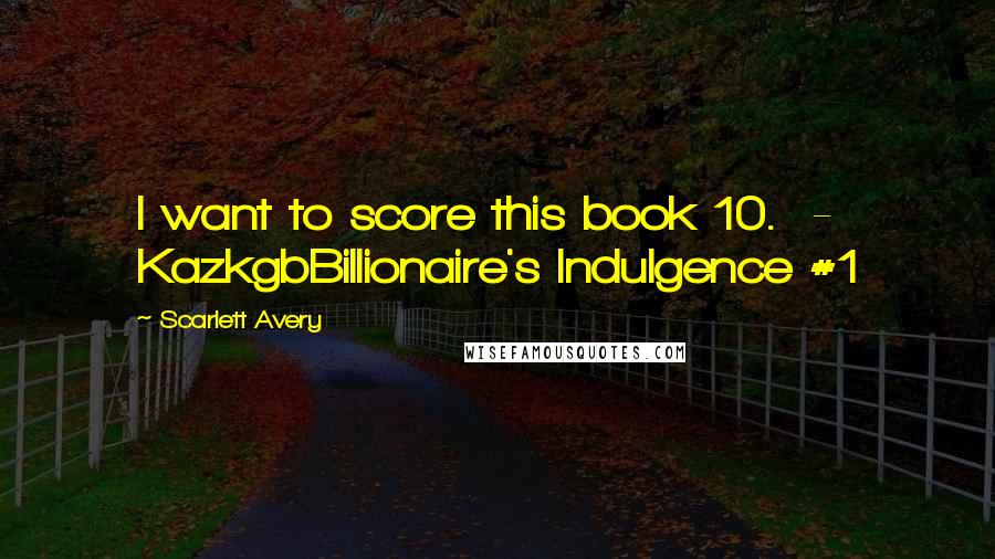 Scarlett Avery Quotes: I want to score this book 10.  - KazkgbBillionaire's Indulgence #1