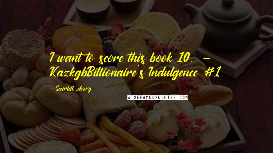 Scarlett Avery Quotes: I want to score this book 10.  - KazkgbBillionaire's Indulgence #1